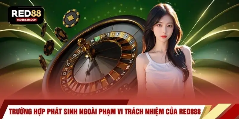 Trường hợp phát sinh ngoài phạm vi trách nhiệm của RED888